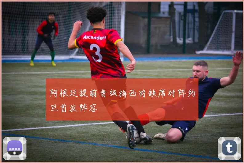 阿根廷提前晋级梅西将缺席对阵约旦首发阵容