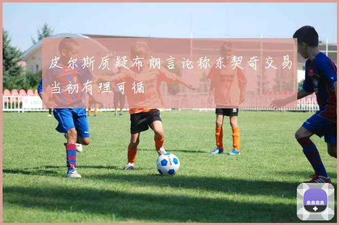 皮尔斯质疑布朗言论称东契奇交易当初有理可循