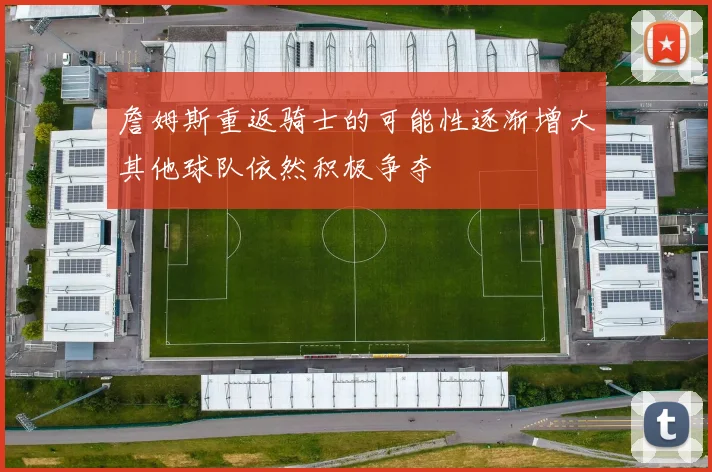 詹姆斯重返骑士的可能性逐渐增大其他球队依然积极争夺