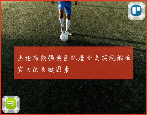 杰伦布朗强调团队磨合是实现纸面实力的关键因素