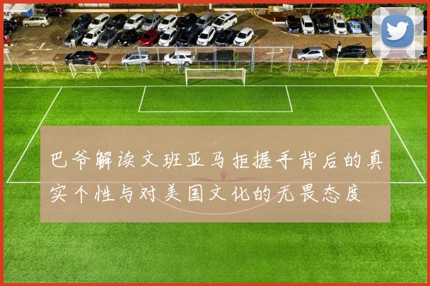 巴爷解读文班亚马拒握手背后的真实个性与对美国文化的无畏态度