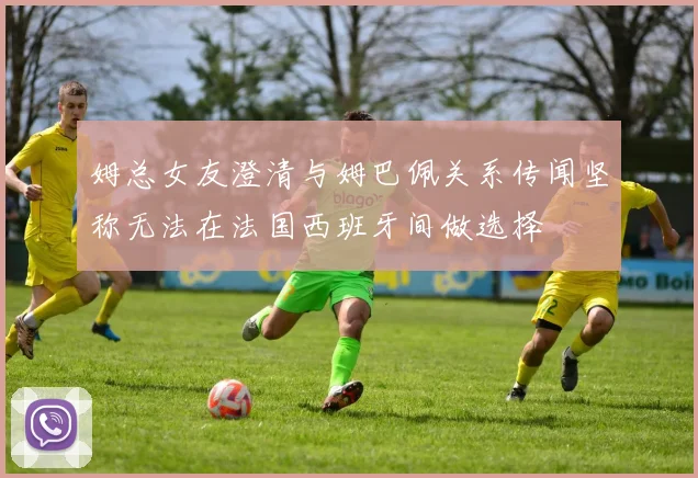 姆总女友澄清与姆巴佩关系传闻坚称无法在法国西班牙间做选择