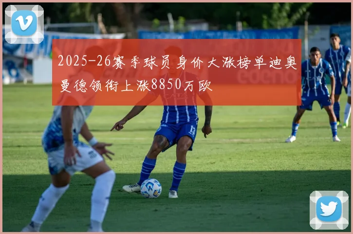 2025-26赛季球员身价大涨榜单迪奥曼德领衔上涨8850万欧