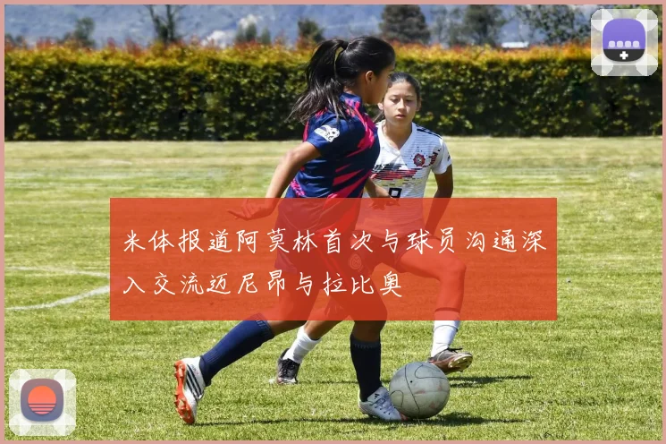 米体报道阿莫林首次与球员沟通深入交流迈尼昂与拉比奥