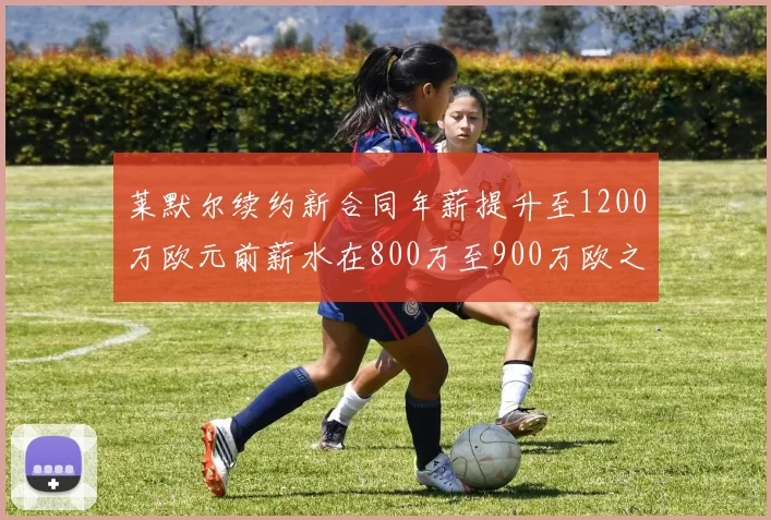莱默尔续约新合同年薪提升至1200万欧元前薪水在800万至900万欧之间