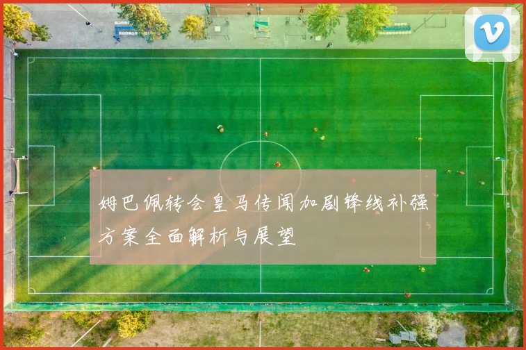 姆巴佩转会皇马传闻加剧锋线补强方案全面解析与展望
